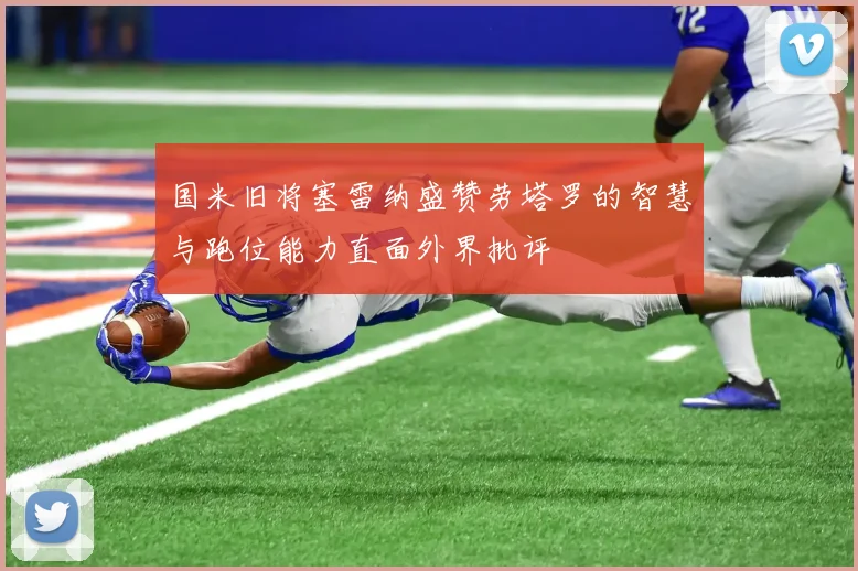 国米旧将塞雷纳盛赞劳塔罗的智慧与跑位能力直面外界批评