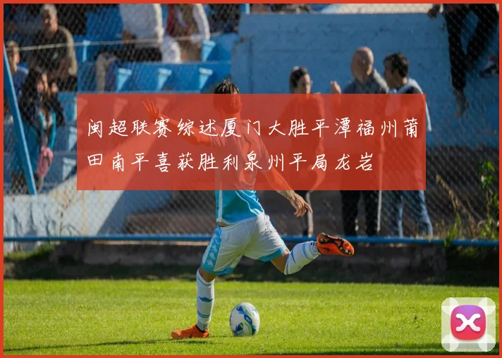 闽超联赛综述厦门大胜平潭福州莆田南平喜获胜利泉州平局龙岩