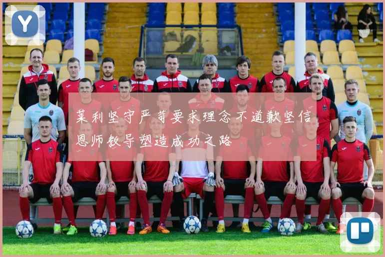 莱利坚守严苛要求理念不道歉坚信恩师教导塑造成功之路