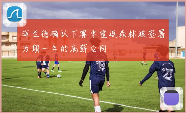 海兰德确认下赛季重返森林狼签署为期一年的底薪合同