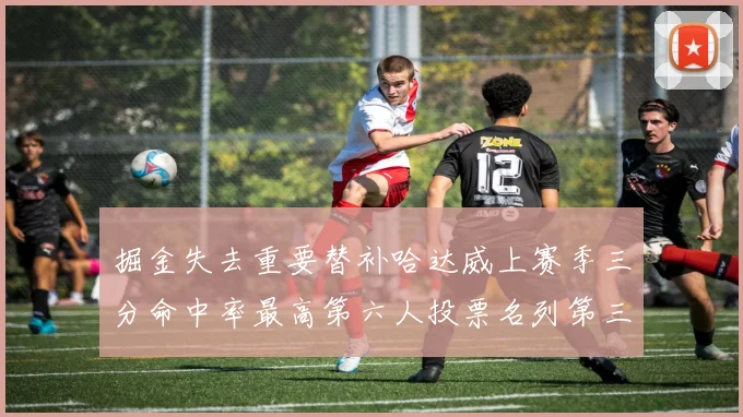 掘金失去重要替补哈达威上赛季三分命中率最高第六人投票名列第三