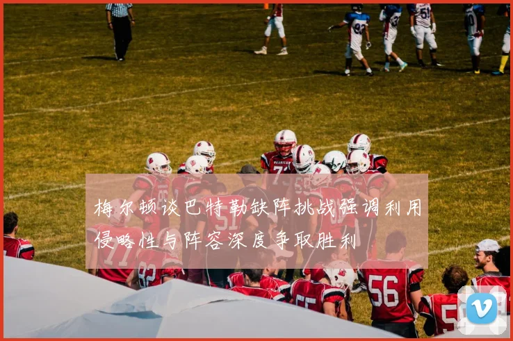 梅尔顿谈巴特勒缺阵挑战强调利用侵略性与阵容深度争取胜利