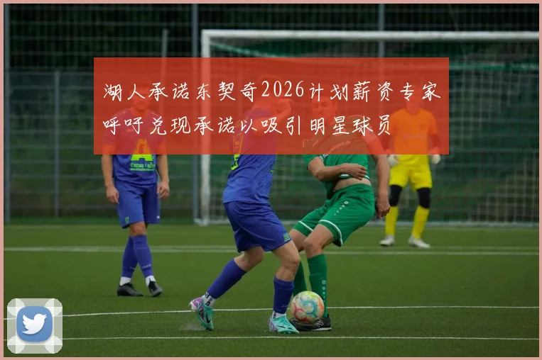 湖人承诺东契奇2026计划薪资专家呼吁兑现承诺以吸引明星球员