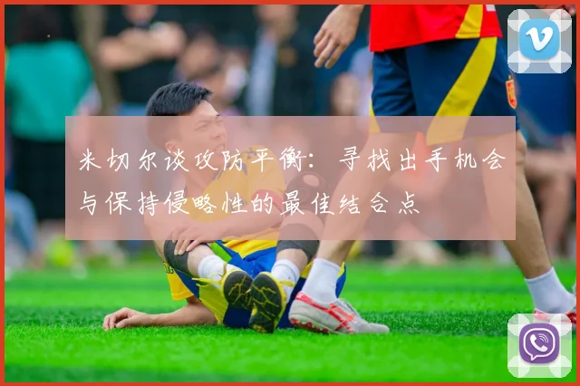 米切尔谈攻防平衡：寻找出手机会与保持侵略性的最佳结合点