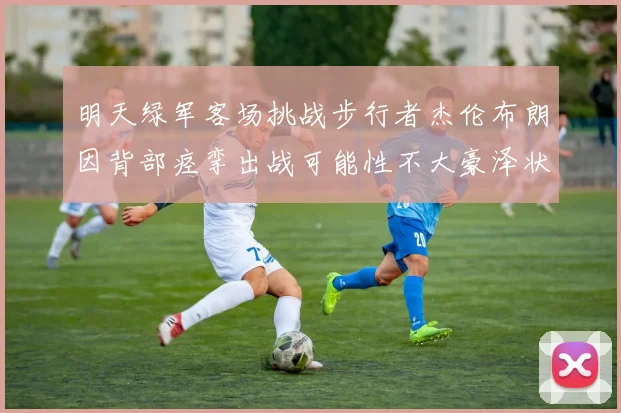 明天绿军客场挑战步行者杰伦布朗因背部痉挛出战可能性不大豪泽状态成疑
