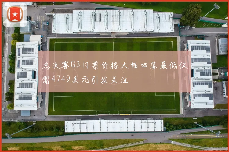 总决赛G3门票价格大幅回落最低仅需4749美元引发关注