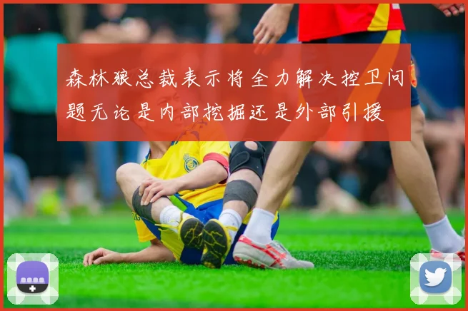 森林狼总裁表示将全力解决控卫问题无论是内部挖掘还是外部引援