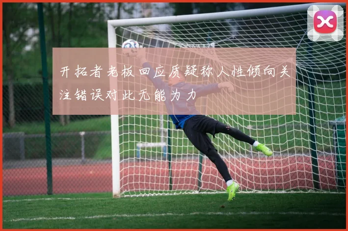 开拓者老板回应质疑称人性倾向关注错误对此无能为力