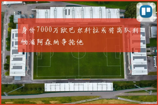 身价7000万欧巴尔科拉或将离队利物浦阿森纳争抢他