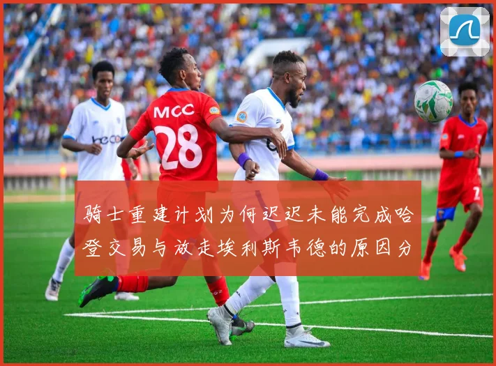 骑士重建计划为何迟迟未能完成哈登交易与放走埃利斯韦德的原因分析