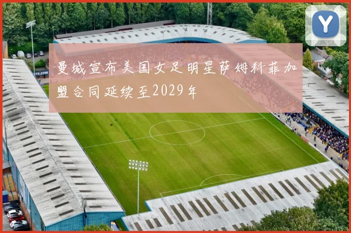 曼城宣布美国女足明星萨姆科菲加盟合同延续至2029年
