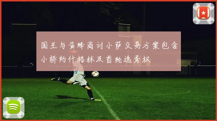 国王与黄蜂商讨小萨交易方案包含小桥约什格林及首轮选秀权