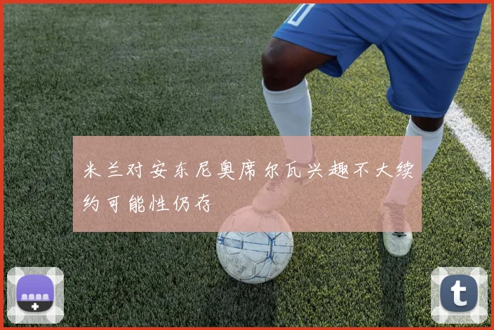 米兰对安东尼奥席尔瓦兴趣不大续约可能性仍存