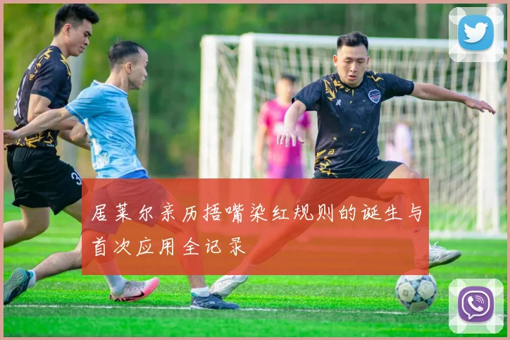 居莱尔亲历捂嘴染红规则的诞生与首次应用全记录