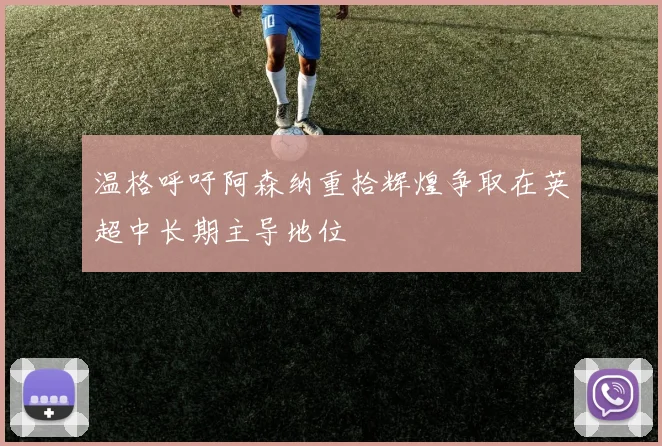 温格呼吁阿森纳重拾辉煌争取在英超中长期主导地位
