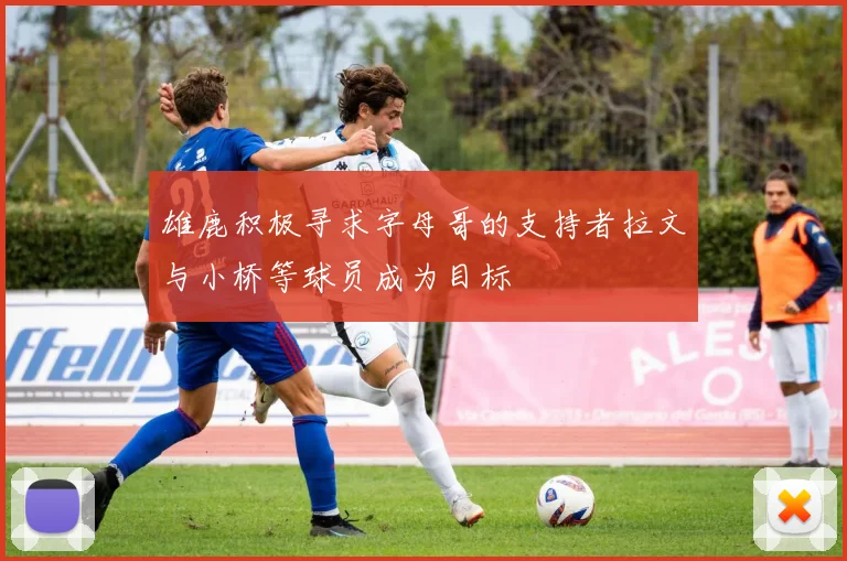 雄鹿积极寻求字母哥的支持者拉文与小桥等球员成为目标