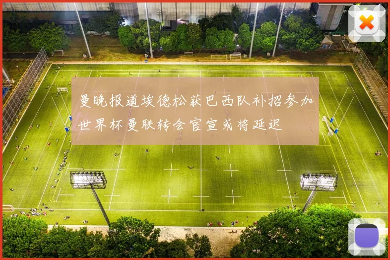曼晚报道埃德松获巴西队补招参加世界杯曼联转会官宣或将延迟