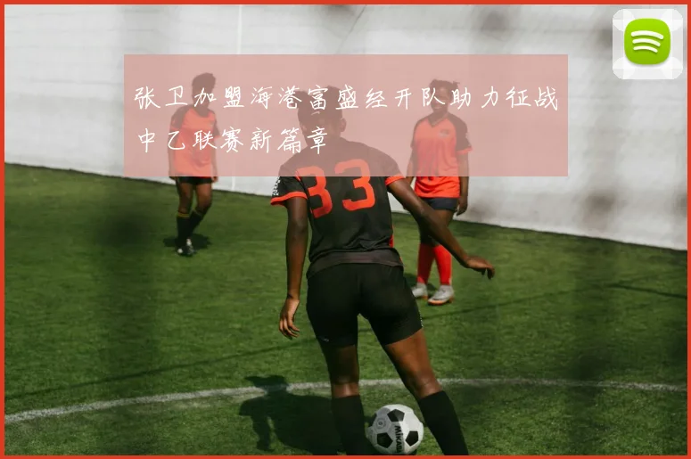 张卫加盟海港富盛经开队助力征战中乙联赛新篇章