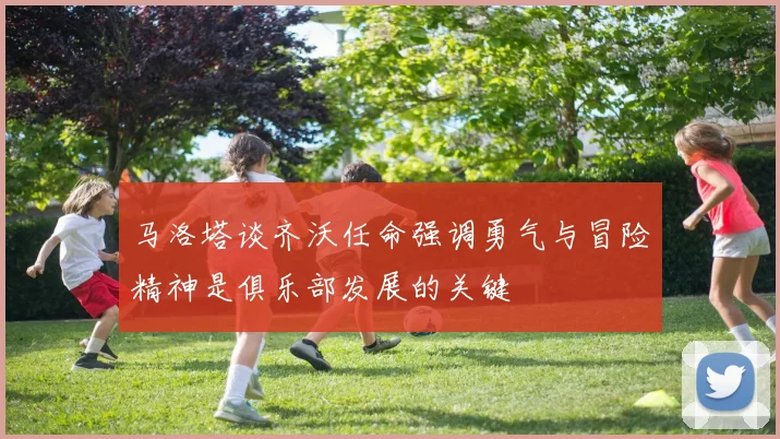 马洛塔谈齐沃任命强调勇气与冒险精神是俱乐部发展的关键
