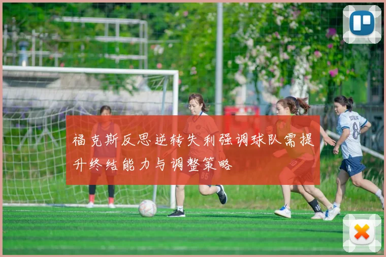 福克斯反思逆转失利强调球队需提升终结能力与调整策略
