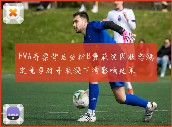FWA弃票背后分析B费获奖因状态稳定竞争对手表现下滑影响结果