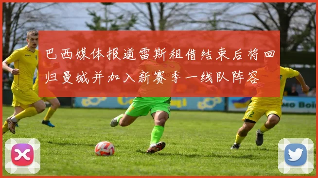 巴西媒体报道雷斯租借结束后将回归曼城并加入新赛季一线队阵容