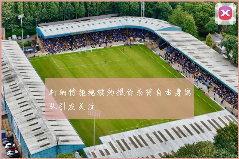 科纳特拒绝续约报价或将自由身离队引发关注