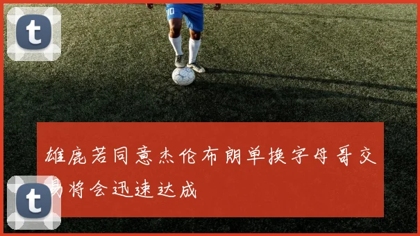 雄鹿若同意杰伦布朗单换字母哥交易将会迅速达成