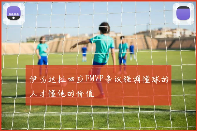 伊戈达拉回应FMVP争议强调懂球的人才懂他的价值