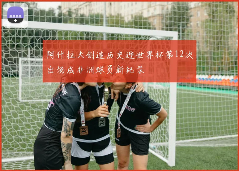 阿什拉夫创造历史迎世界杯第12次出场成非洲球员新纪录