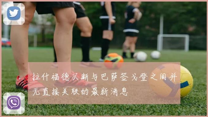 拉什福德买断与巴萨签戈登之间并无直接关联的最新消息