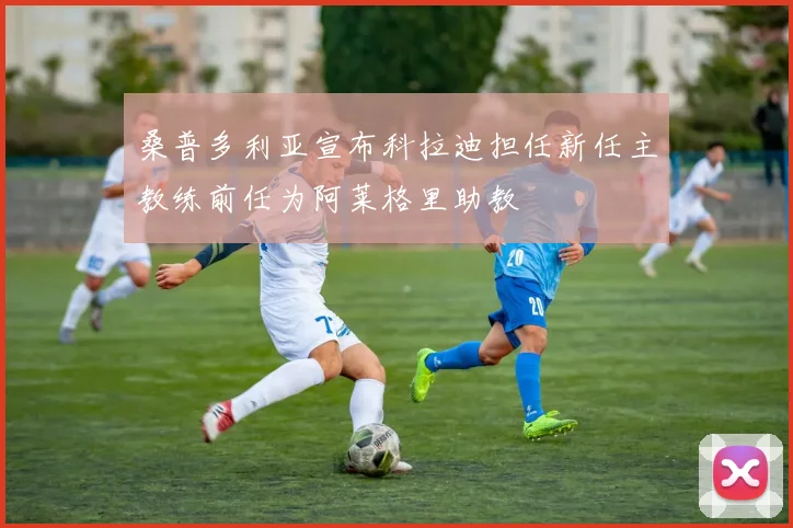 桑普多利亚宣布科拉迪担任新任主教练前任为阿莱格里助教