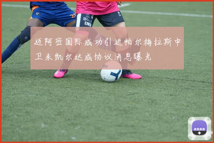 迈阿密国际成功引进帕尔梅拉斯中卫米凯尔达成协议消息曝光